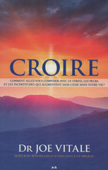 VITALE, DR JOE. Croire : Comment allez-vous composer avec le stress, les peurs et les incertitudes qui augmentent sans cesse dans votre vie ?