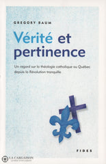 Baum. Gregory. Vérité Et Pertinence:  Un Regard Sur La Théologie Catholique Au Québec Depuis