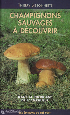 Bissonnette Thierry. Champignons Sauvages À Découvrir Dans Le Nord-Est De Lamérique - Guide Pratique